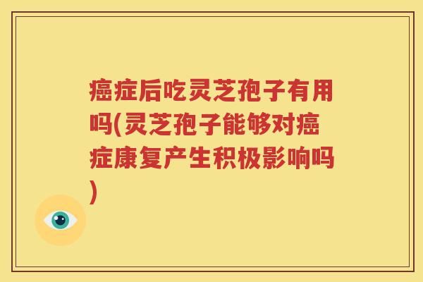 癌症后吃灵芝孢子有用吗(灵芝孢子能够对癌症康复产生积极影响吗)