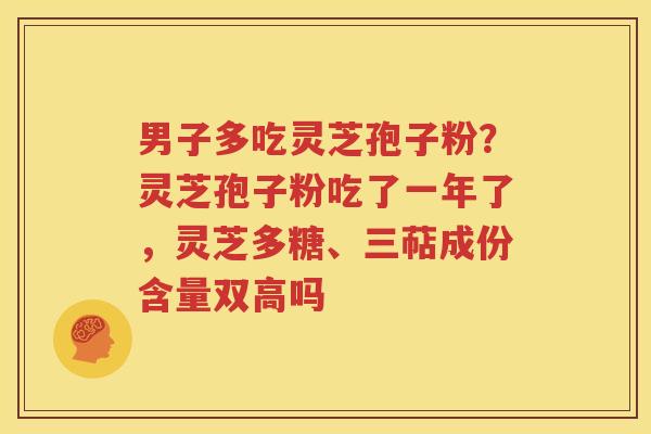 男子多吃灵芝孢子粉？灵芝孢子粉吃了一年了，灵芝多糖、三萜成份含量双高吗
