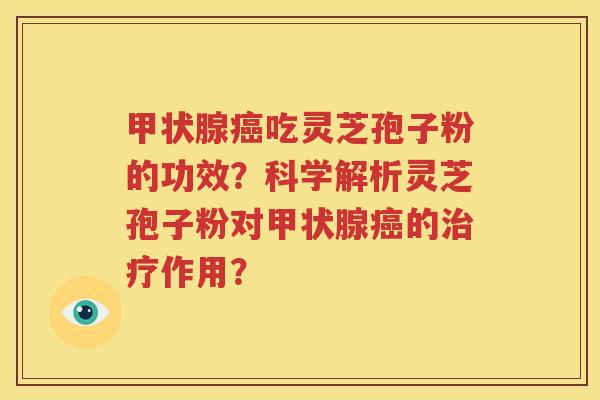 甲状腺癌吃灵芝孢子粉的功效？科学解析灵芝孢子粉对甲状腺癌的治疗作用？