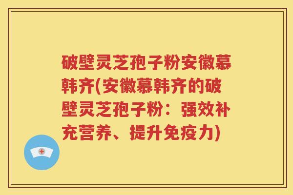破壁灵芝孢子粉安徽慕韩齐(安徽慕韩齐的破壁灵芝孢子粉：强效补充营养、提升免疫力)