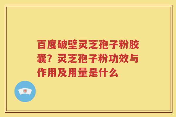 百度破壁灵芝孢子粉胶囊？灵芝孢子粉功效与作用及用量是什么