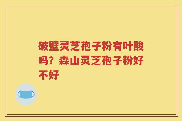 破壁灵芝孢子粉有叶酸吗？森山灵芝孢子粉好不好
