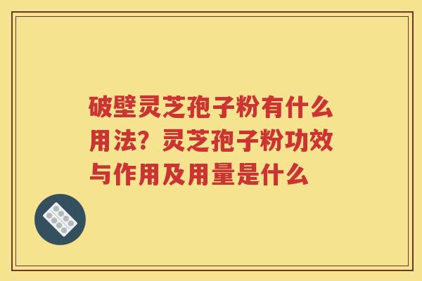 破壁灵芝孢子粉有什么用法？灵芝孢子粉功效与作用及用量是什么