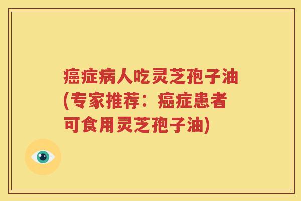 癌症病人吃灵芝孢子油(专家推荐：癌症患者可食用灵芝孢子油)