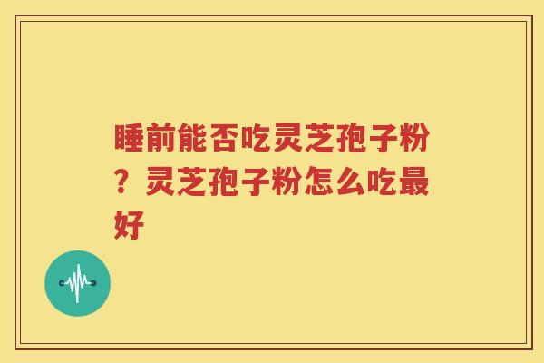 睡前能否吃灵芝孢子粉？灵芝孢子粉怎么吃最好