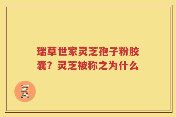 瑞草世家灵芝孢子粉胶囊？灵芝被称之为什么