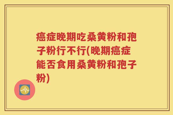 癌症晚期吃桑黄粉和孢子粉行不行(晚期癌症能否食用桑黄粉和孢子粉)