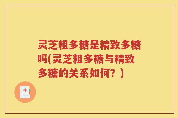 灵芝粗多糖是精致多糖吗(灵芝粗多糖与精致多糖的关系如何？)