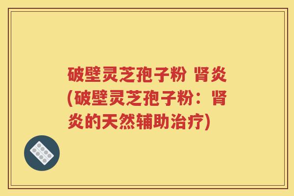 破壁灵芝孢子粉 肾炎(破壁灵芝孢子粉：肾炎的天然辅助治疗)