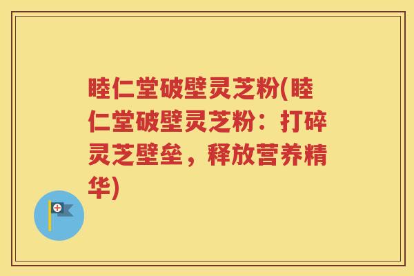 睦仁堂破壁灵芝粉(睦仁堂破壁灵芝粉：打碎灵芝壁垒，释放营养精华)