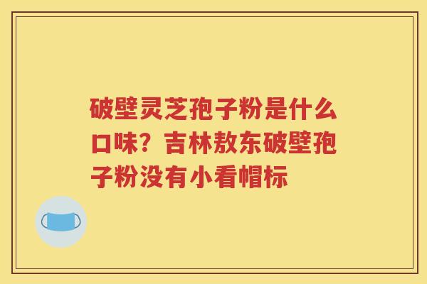 破壁灵芝孢子粉是什么口味？吉林敖东破壁孢子粉没有小看帽标