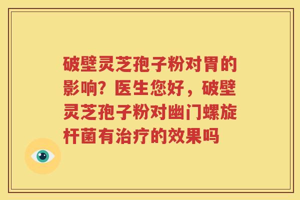 破壁灵芝孢子粉对胃的影响？医生您好，破壁灵芝孢子粉对幽门螺旋杆菌有治疗的效果吗