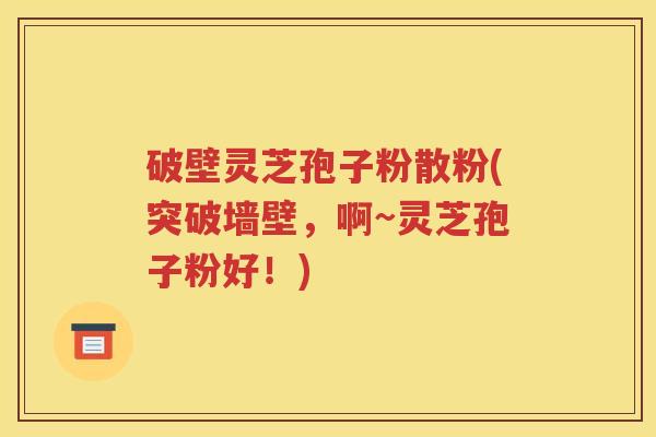 破壁灵芝孢子粉散粉(突破墙壁，啊~灵芝孢子粉好！)