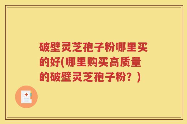 破壁灵芝孢子粉哪里买的好(哪里购买高质量的破壁灵芝孢子粉？)