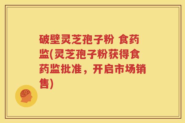 破壁灵芝孢子粉 食药监(灵芝孢子粉获得食药监批准，开启市场销售)