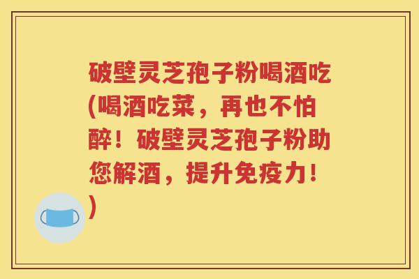 破壁灵芝孢子粉喝酒吃(喝酒吃菜，再也不怕醉！破壁灵芝孢子粉助您解酒，提升免疫力！)