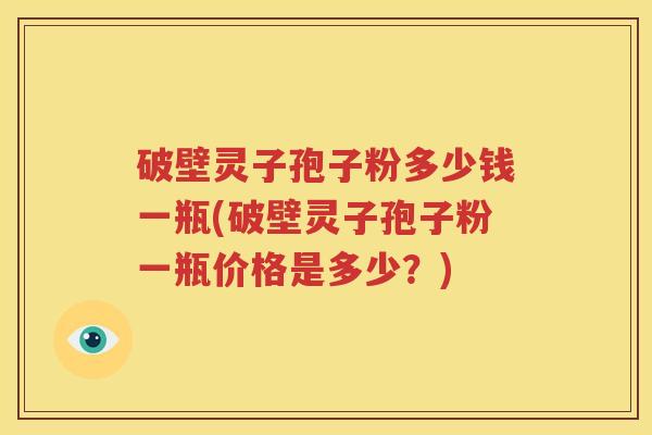 破壁灵子孢子粉多少钱一瓶(破壁灵子孢子粉一瓶价格是多少？)