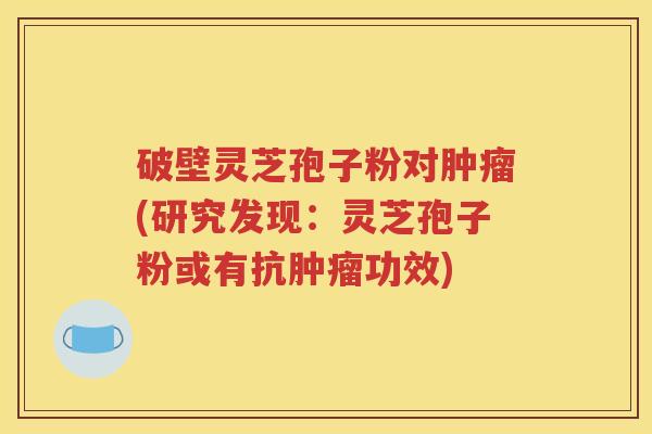 破壁灵芝孢子粉对肿瘤(研究发现：灵芝孢子粉或有抗肿瘤功效)