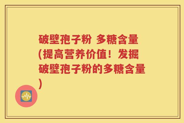 破壁孢子粉 多糖含量(提高营养价值！发掘破壁孢子粉的多糖含量)