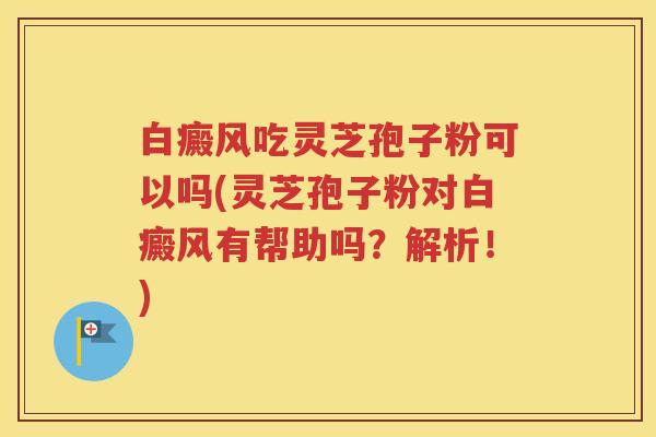 白癜风吃灵芝孢子粉可以吗(灵芝孢子粉对白癜风有帮助吗？解析！)