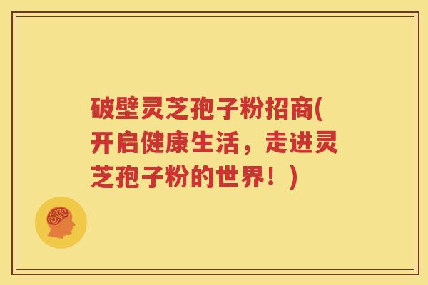 破壁灵芝孢子粉招商(开启健康生活，走进灵芝孢子粉的世界！)