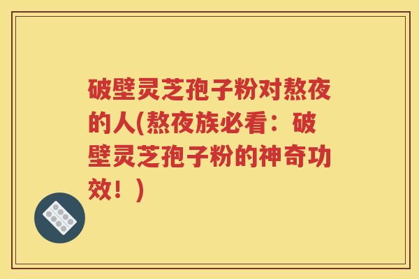 破壁灵芝孢子粉对熬夜的人(熬夜族必看：破壁灵芝孢子粉的神奇功效！)