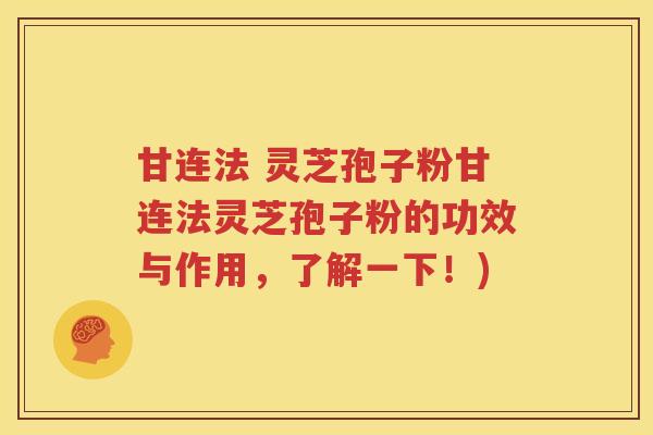 甘连法 灵芝孢子粉甘连法灵芝孢子粉的功效与作用，了解一下！)