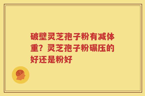 破壁灵芝孢子粉有减体重？灵芝孢子粉碾压的好还是粉好