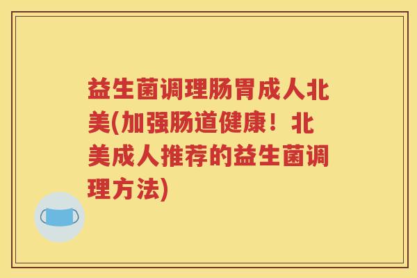 益生菌调理肠胃成人北美(加强肠道健康！北美成人推荐的益生菌调理方法)