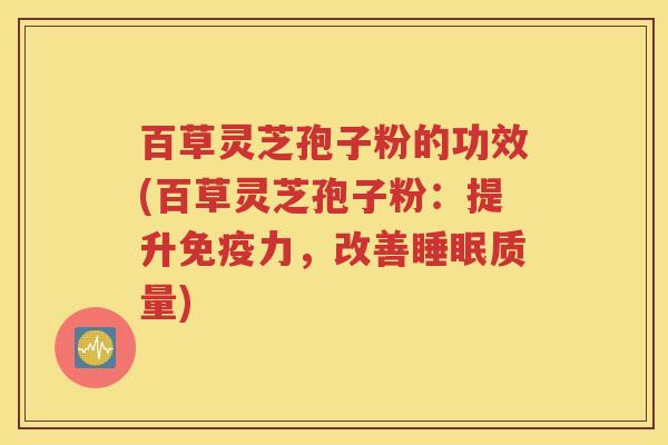 百草灵芝孢子粉的功效(百草灵芝孢子粉：提升免疫力，改善睡眠质量)