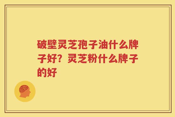 破壁灵芝孢子油什么牌子好？灵芝粉什么牌子的好