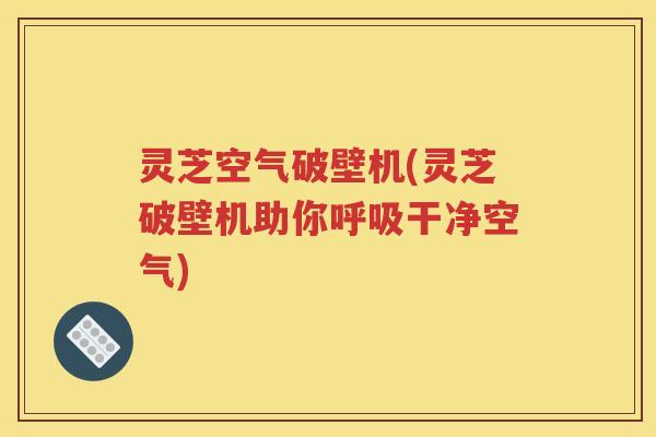 灵芝空气破壁机(灵芝破壁机助你呼吸干净空气)