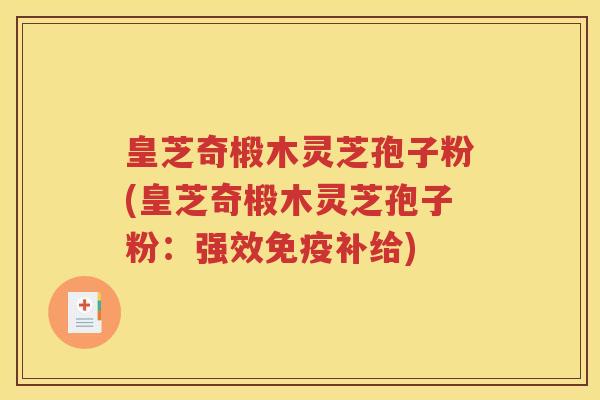 皇芝奇椴木灵芝孢子粉(皇芝奇椴木灵芝孢子粉：强效免疫补给)