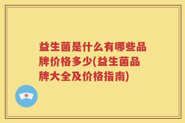 益生菌是什么有哪些品牌价格多少(益生菌品牌大全及价格指南)