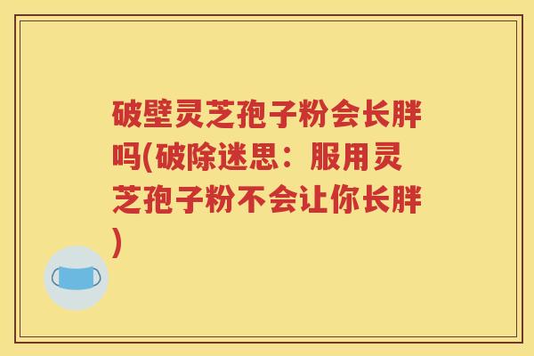 破壁灵芝孢子粉会长胖吗(破除迷思：服用灵芝孢子粉不会让你长胖)