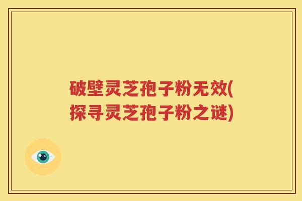 破壁灵芝孢子粉无效(探寻灵芝孢子粉之谜)