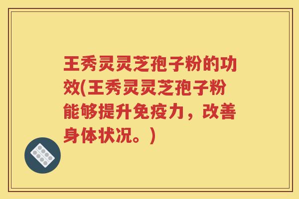王秀灵灵芝孢子粉的功效(王秀灵灵芝孢子粉能够提升免疫力，改善身体状况。)
