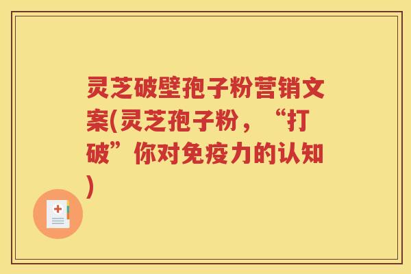 灵芝破壁孢子粉营销文案(灵芝孢子粉，“打破”你对免疫力的认知)