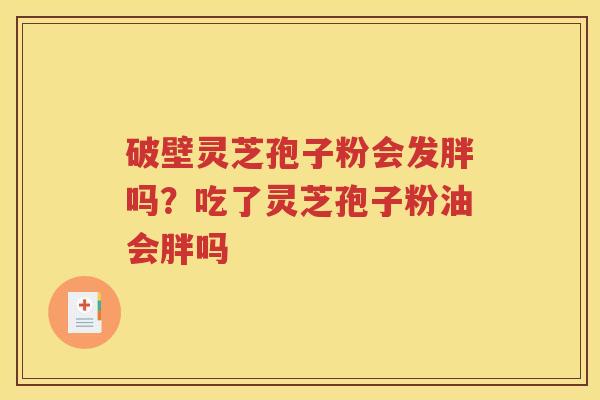 破壁灵芝孢子粉会发胖吗？吃了灵芝孢子粉油会胖吗