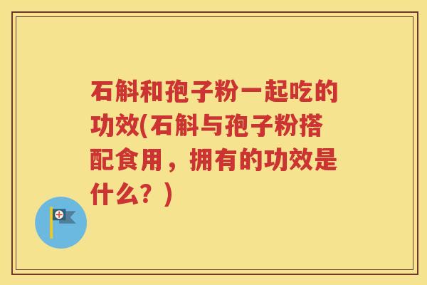 石斛和孢子粉一起吃的功效(石斛与孢子粉搭配食用，拥有的功效是什么？)
