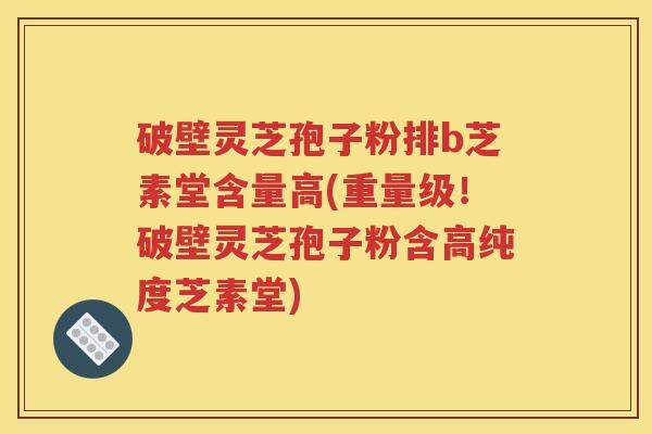 破壁灵芝孢子粉排b芝素堂含量高(重量级！破壁灵芝孢子粉含高纯度芝素堂)