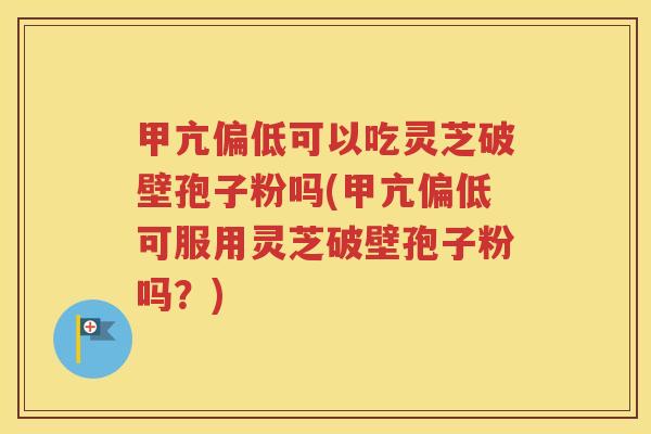 甲亢偏低可以吃灵芝破壁孢子粉吗(甲亢偏低可服用灵芝破壁孢子粉吗？)