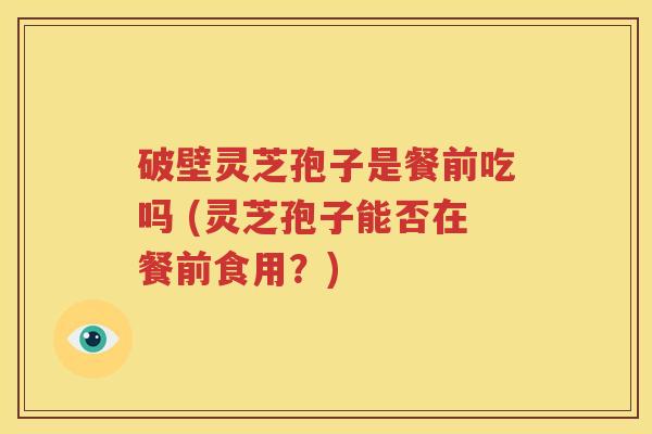 破壁灵芝孢子是餐前吃吗 (灵芝孢子能否在餐前食用？)
