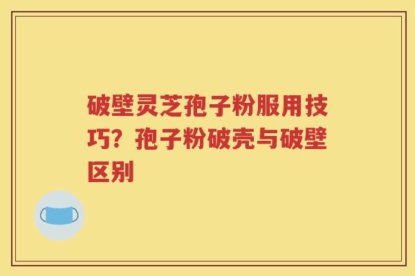 破壁灵芝孢子粉服用技巧？孢子粉破壳与破壁区别