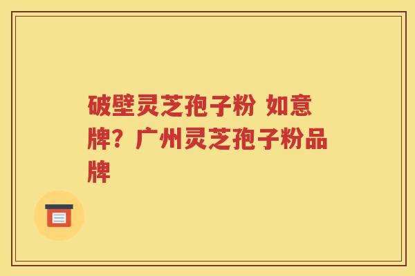 破壁灵芝孢子粉 如意牌？广州灵芝孢子粉品牌