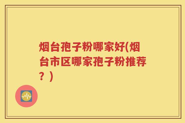 烟台孢子粉哪家好(烟台市区哪家孢子粉推荐？)