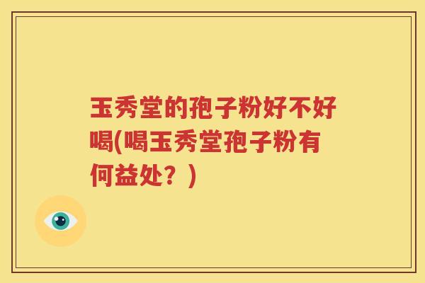 玉秀堂的孢子粉好不好喝(喝玉秀堂孢子粉有何益处？)