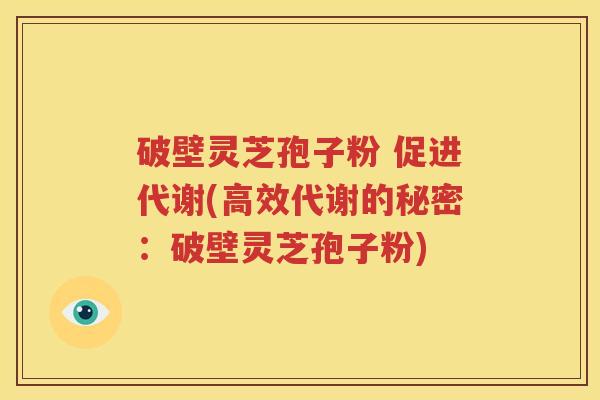 破壁灵芝孢子粉 促进代谢(高效代谢的秘密：破壁灵芝孢子粉)