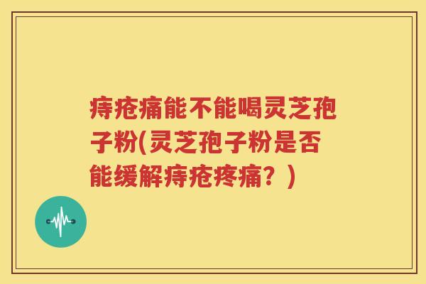 痔疮痛能不能喝灵芝孢子粉(灵芝孢子粉是否能缓解痔疮疼痛？)