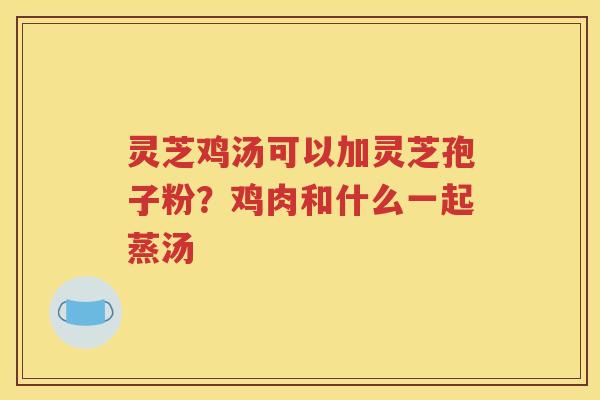 灵芝鸡汤可以加灵芝孢子粉？鸡肉和什么一起蒸汤